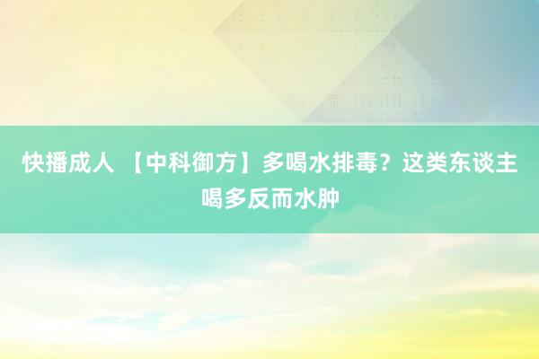 快播成人 【中科御方】多喝水排毒？这类东谈主喝多反而水肿