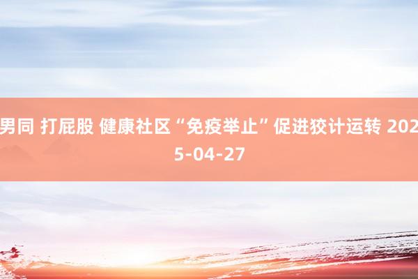 男同 打屁股 健康社区“免疫举止”促进狡计运转 2025-04-27