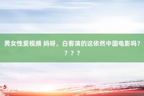男女性爱视频 妈呀，白客演的这依然中国电影吗？？？？