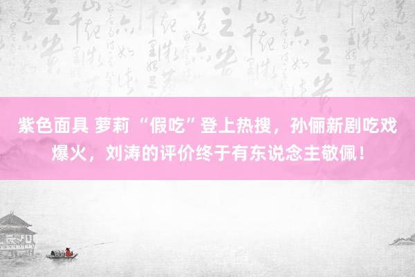 紫色面具 萝莉 “假吃”登上热搜，孙俪新剧吃戏爆火，刘涛的评价终于有东说念主敬佩！