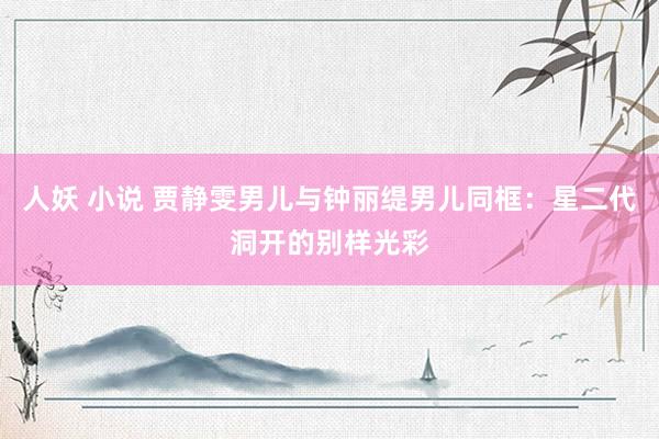 人妖 小说 贾静雯男儿与钟丽缇男儿同框：星二代洞开的别样光彩