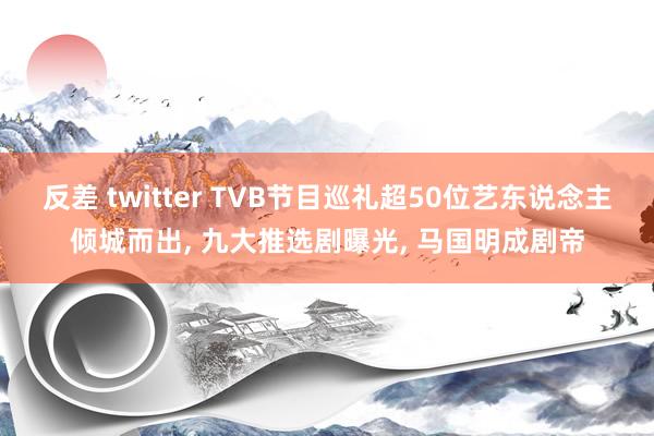 反差 twitter TVB节目巡礼超50位艺东说念主倾城而出， 九大推选剧曝光， 马国明成剧帝